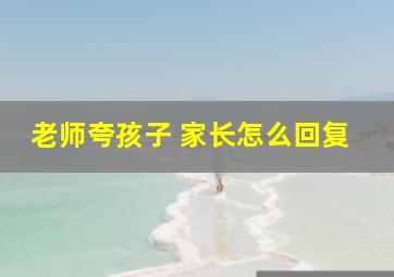 老师夸孩子 家长怎么回复